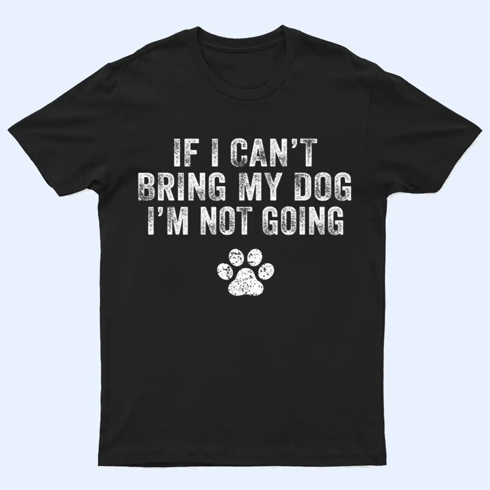 Funny If I Can't Bring My Dog I'm Not Going Dog Owner Lover Ver 1 T Shirt Funny If I Can't Bring My Dog I'm Not Going Dog Owner Lover Ver 1 T Shirt
