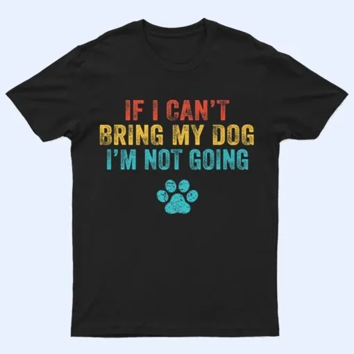 Funny If I Can't Bring My Dog I'm Not Going Dog Owner Lover Ver 2 T Shirt