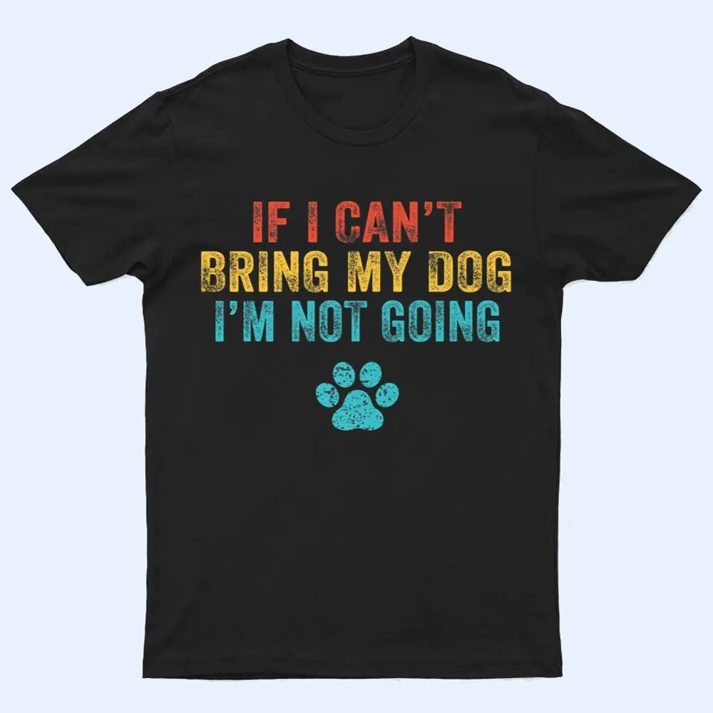 Funny If I Can't Bring My Dog I'm Not Going Dog Owner Lover Ver 2 T Shirt Funny If I Can't Bring My Dog I'm Not Going Dog Owner Lover Ver 2 T Shirt