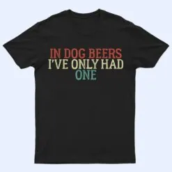 Funny In Dog Beers I've Only Had One T Shirt