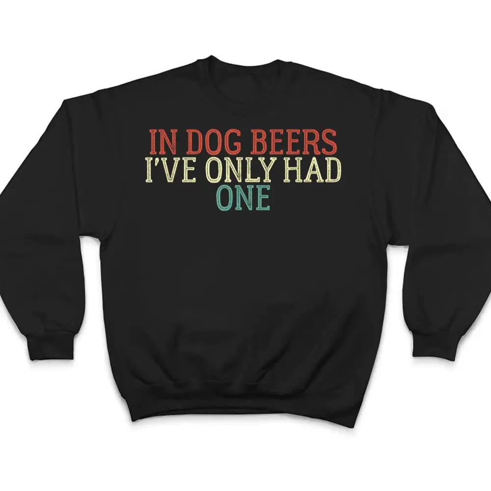 Funny-In-Dog-Beers-Ive-Only-Had-One-T-Shirt-4 Funny In Dog Beers I've Only Had One T Shirt