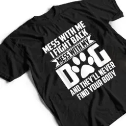 Funny Mess with My Dog They'll Never Find Your Body T Shirt Funny Mess with My Dog They'll Never Find Your Body T Shirt