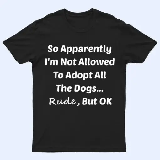 Funny So Apparently I'm Not Allowed To Adopt All The Dogs Te T Shirt