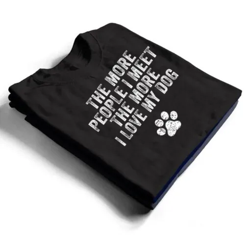 Funny The More People I Meet The More I Love My Dog Ver 3 T Shirt