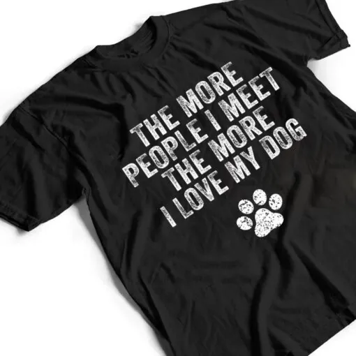 Funny The More People I Meet The More I Love My Dog Ver 3 T Shirt