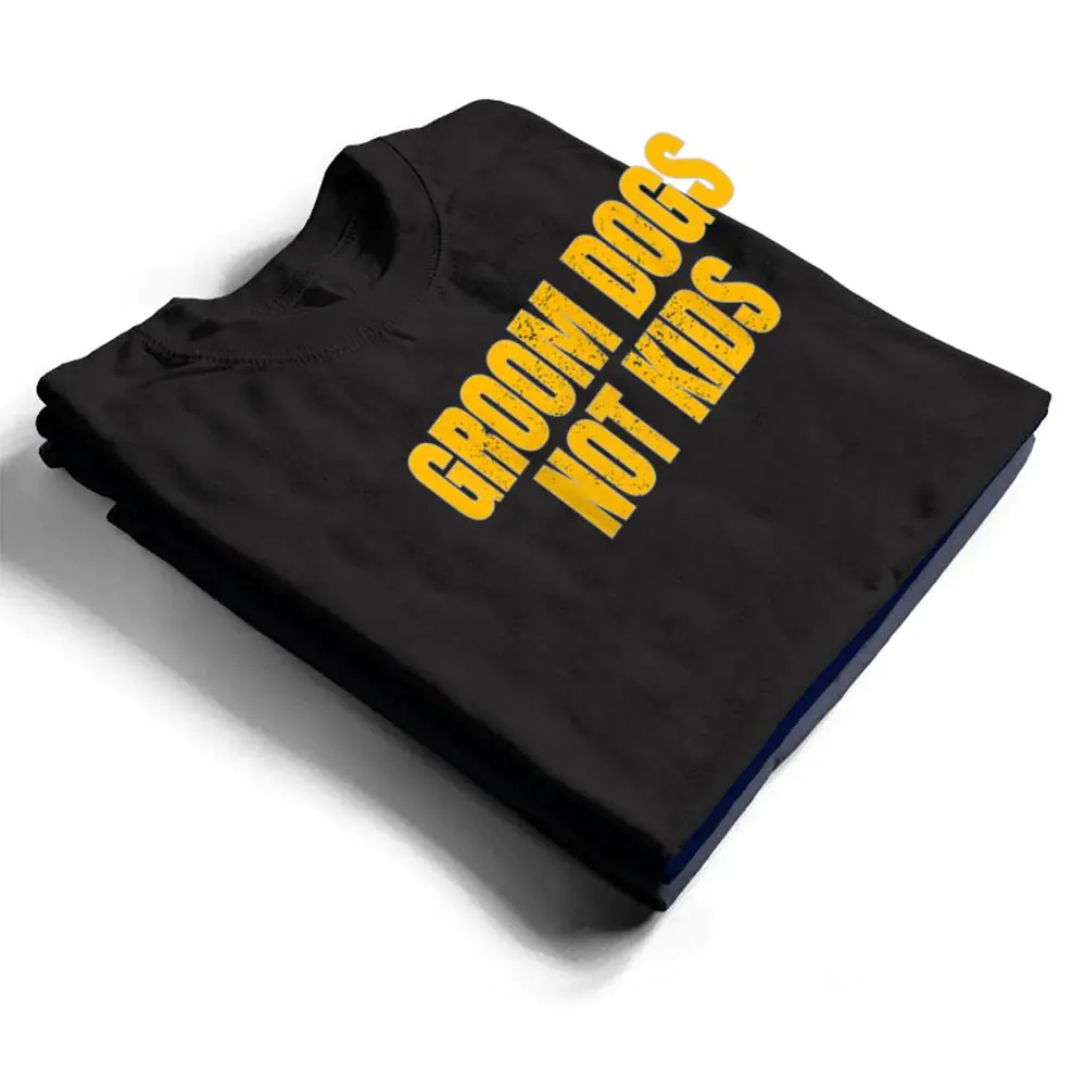 Groom-Dogs-Not-Kids-Funny-Dogs-T-Shirt-1 Groom Dogs Not Kids Funny Dogs T Shirt