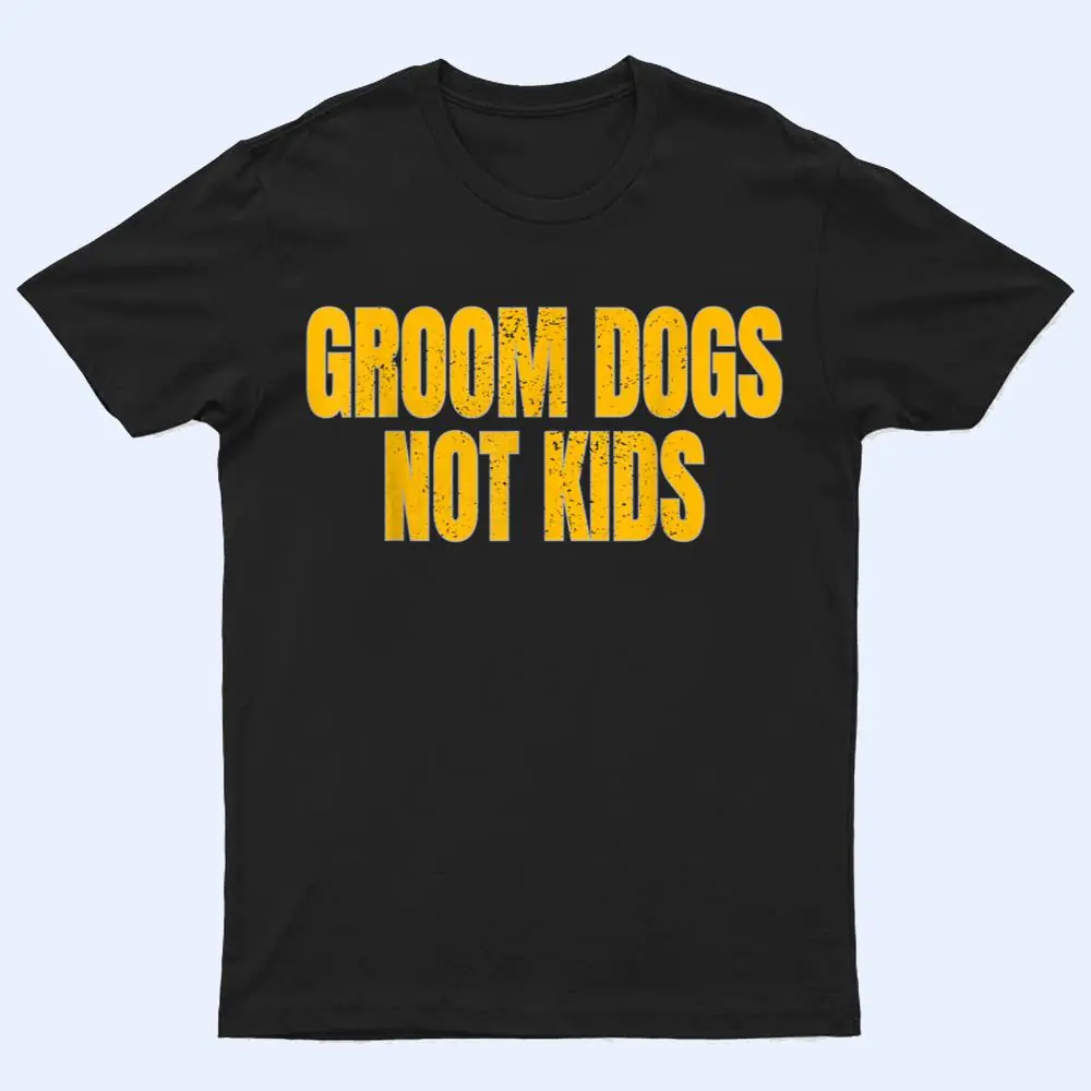 Groom Dogs Not Kids Funny Dogs T Shirt Groom Dogs Not Kids Funny Dogs T Shirt
