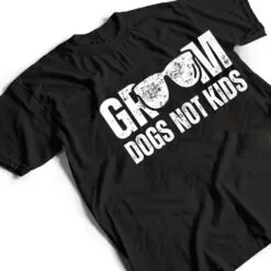 Groom Dogs Not Kids Funny T Shirt Groom Dogs Not Kids Funny T Shirt
