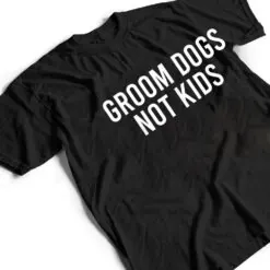 Groom Dogs Not Kids Ver 4 T Shirt Groom Dogs Not Kids Ver 4 T Shirt