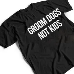 Groom Dogs Not Kids Ver 5 T Shirt Groom Dogs Not Kids Ver 5 T Shirt