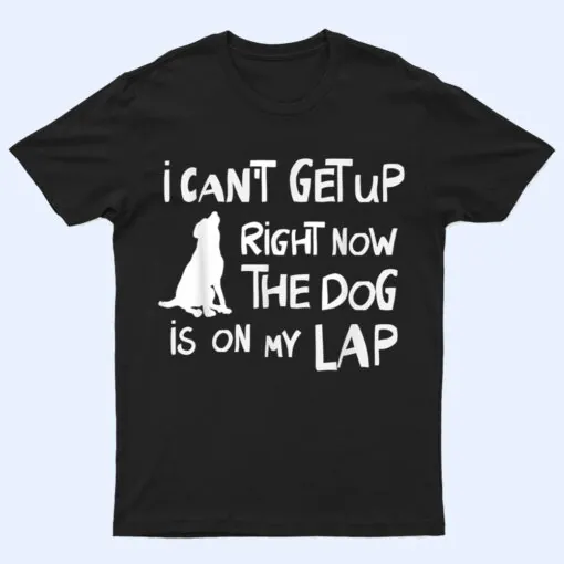 I Canu2019t Get Up Right Now The Dog Is On My Lap Dog Lovers T Shirt