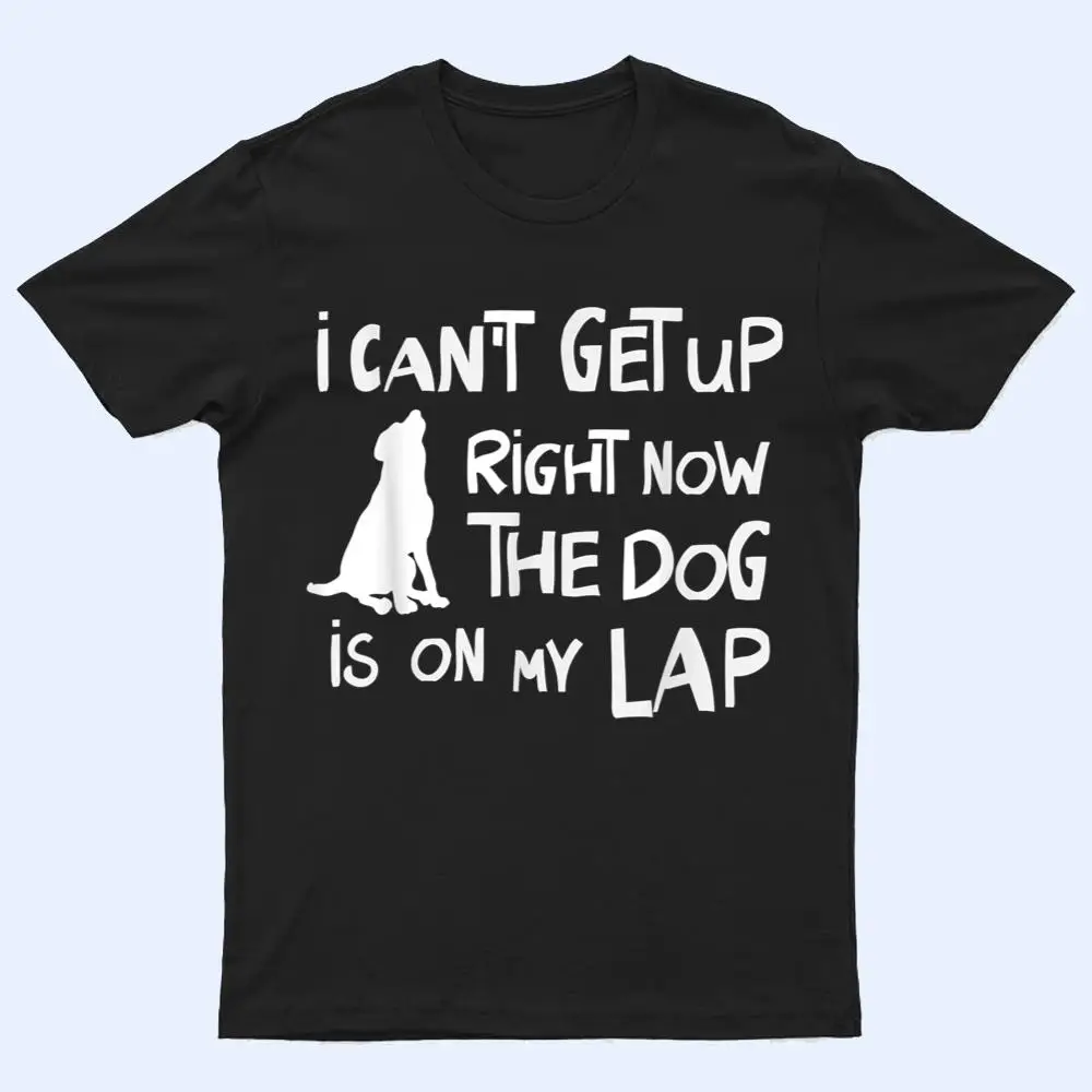 I Canu2019t Get Up Right Now The Dog Is On My Lap Dog Lovers T Shirt I Canu2019t Get Up Right Now The Dog Is On My Lap Dog Lovers T Shirt