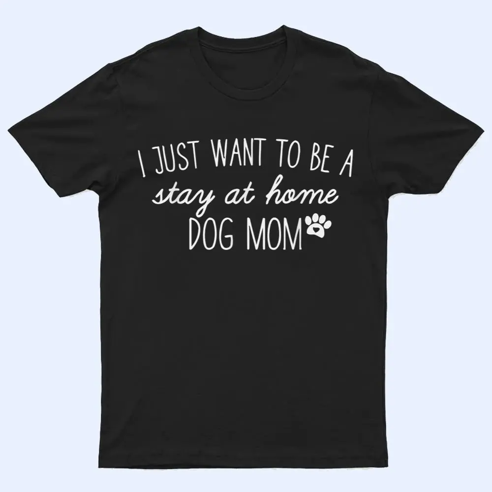 I Just Want To Be A stay at home Dog Mom T Shirt I Just Want To Be A stay at home Dog Mom T Shirt
