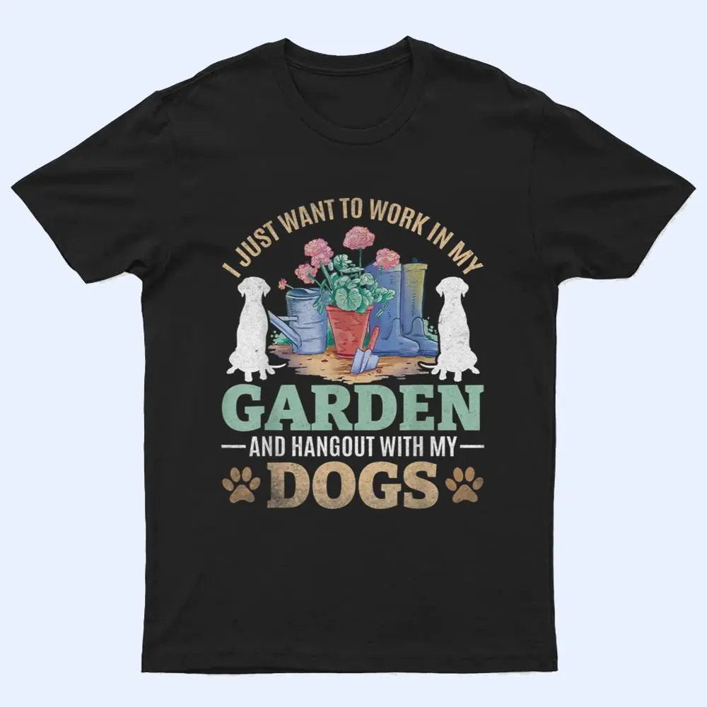 I Just Want To Work In My Garden And Hang Out With My Dogs T Shirt I Just Want To Work In My Garden And Hang Out With My Dogs T Shirt
