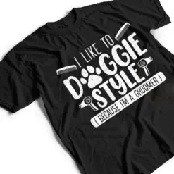 I Like To Doggie Style Because I'm A Groomer Dog Grooming T Shirt I Like To Doggie Style Because I'm A Groomer Dog Grooming T Shirt