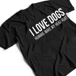 I Love Dogs - Humans Make My Head Hurt T Shirt I Love Dogs - Humans Make My Head Hurt T Shirt