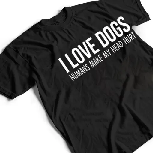 I Love Dogs - Humans Make My Head Hurt T Shirt