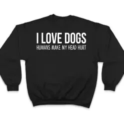 I Love Dogs - Humans Make My Head Hurt T Shirt I Love Dogs - Humans Make My Head Hurt T Shirt