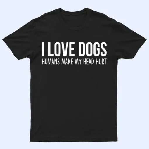 I Love Dogs - Humans Make My Head Hurt T Shirt