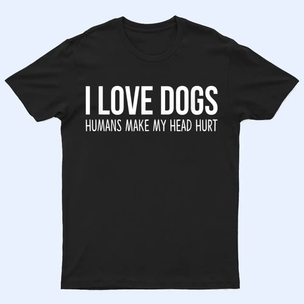 I Love Dogs - Humans Make My Head Hurt T Shirt I Love Dogs - Humans Make My Head Hurt T Shirt