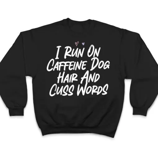 I Run On Caffeine Dog Hair And Cuss Words T Shirt