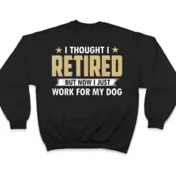 I Thought I Retired But Now I Just Work For My Dog T Shirt I Thought I Retired But Now I Just Work For My Dog T Shirt