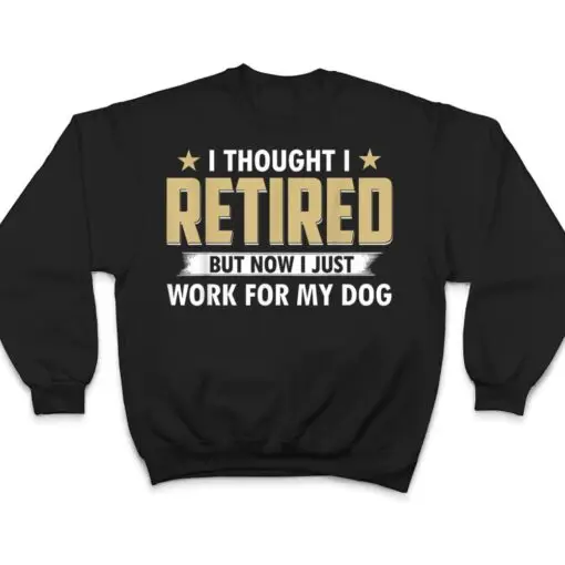 I Thought I Retired But Now I Just Work For My Dog T Shirt