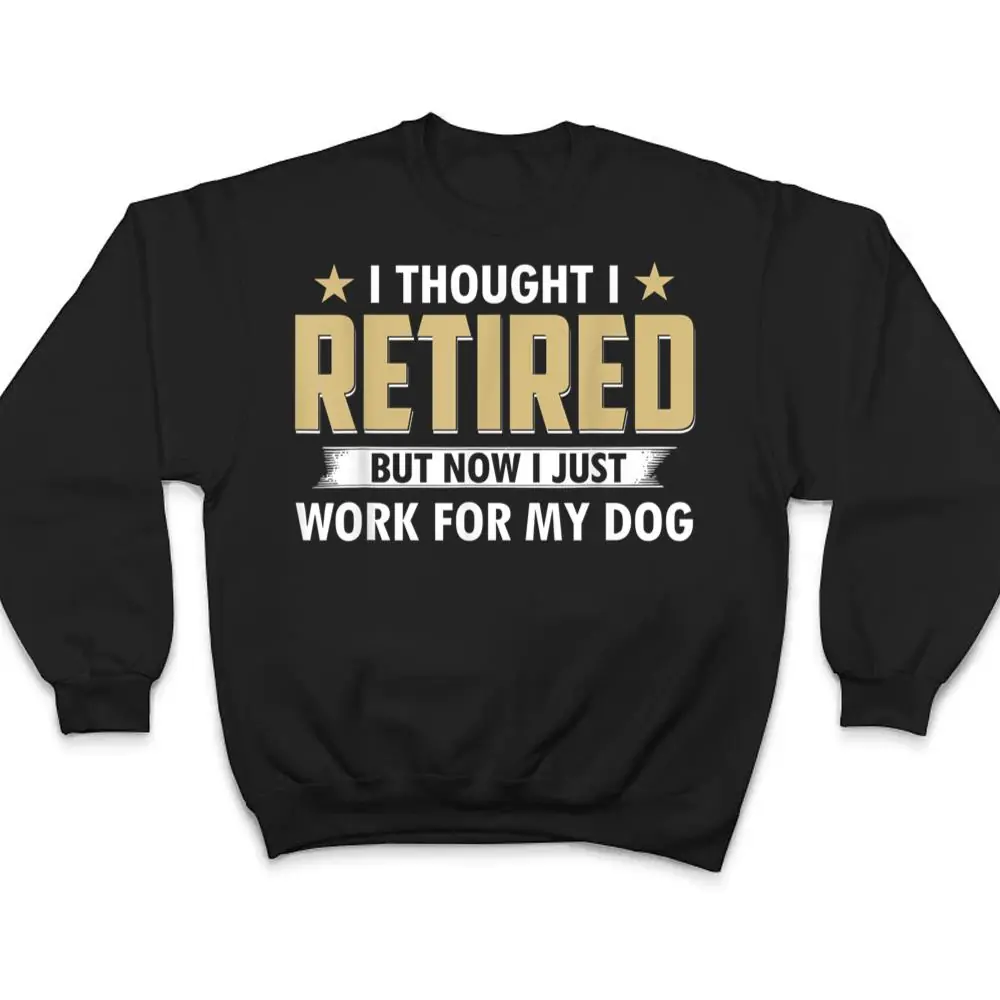 I-Thought-I-Retired-But-Now-I-Just-Work-For-My-Dog-T-Shirt-4 I Thought I Retired But Now I Just Work For My Dog T Shirt