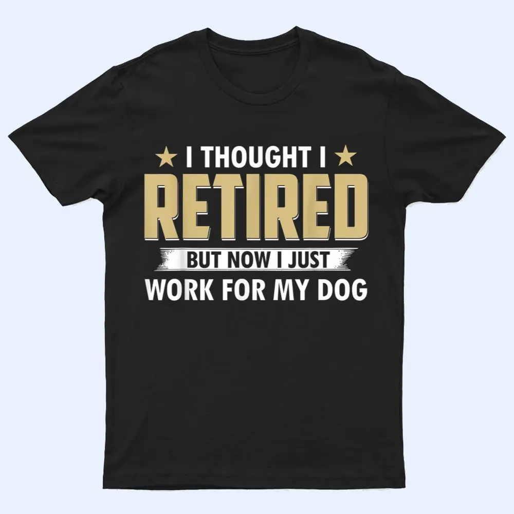 I Thought I Retired But Now I Just Work For My Dog T Shirt I Thought I Retired But Now I Just Work For My Dog T Shirt