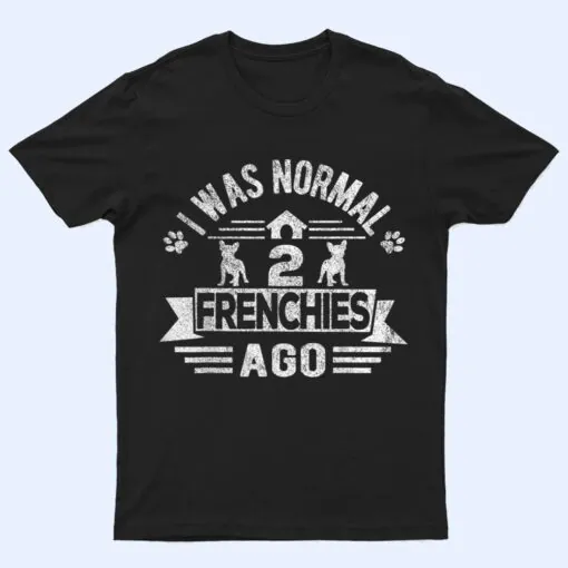 I Was Normal 2 Frenchies Ago Funny Frenchie French Bulldog T Shirt