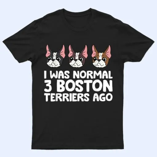 I Was Normal 3 Boston Terriers Ago Funny Boston Terrier T Shirt