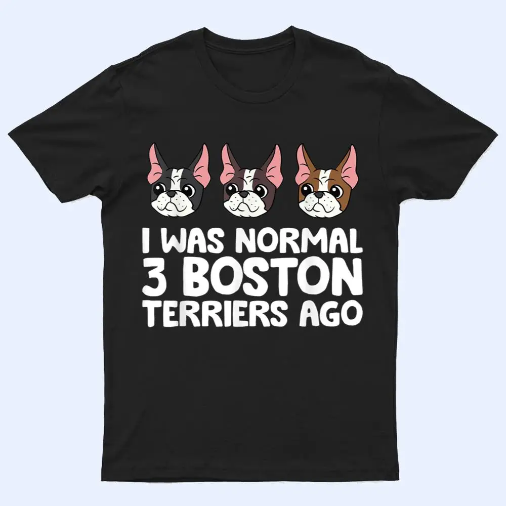I Was Normal 3 Boston Terriers Ago Funny Boston Terrier T Shirt I Was Normal 3 Boston Terriers Ago Funny Boston Terrier T Shirt