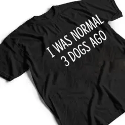 I Was Normal 3 Dogs Ago - T Shirt I Was Normal 3 Dogs Ago - T Shirt