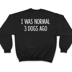 I Was Normal 3 Dogs Ago - T Shirt I Was Normal 3 Dogs Ago - T Shirt