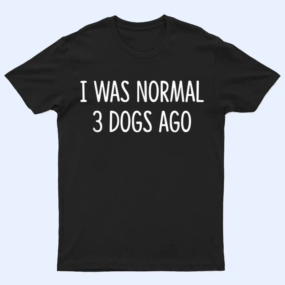 I Was Normal 3 Dogs Ago - T Shirt I Was Normal 3 Dogs Ago - T Shirt