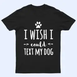 I Wish I Could Text My Dog Funny Dog Owner T Shirt