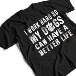 I Work Hard So My Dog Can Have A Better Life Funny T Shirt I Work Hard So My Dog Can Have A Better Life Funny T Shirt