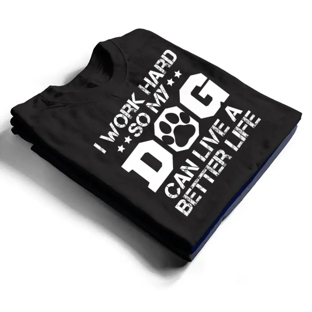 I-Work-Hard-So-My-Dog-Can-Have-A-Better-Life-Ver-1-T-Shirt-1 I Work Hard So My Dog Can Have A Better Life Ver 1 T Shirt
