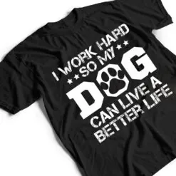 I Work Hard So My Dog Can Have A Better Life Ver 1 T Shirt I Work Hard So My Dog Can Have A Better Life Ver 1 T Shirt