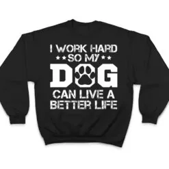I Work Hard So My Dog Can Have A Better Life Ver 1 T Shirt I Work Hard So My Dog Can Have A Better Life Ver 1 T Shirt