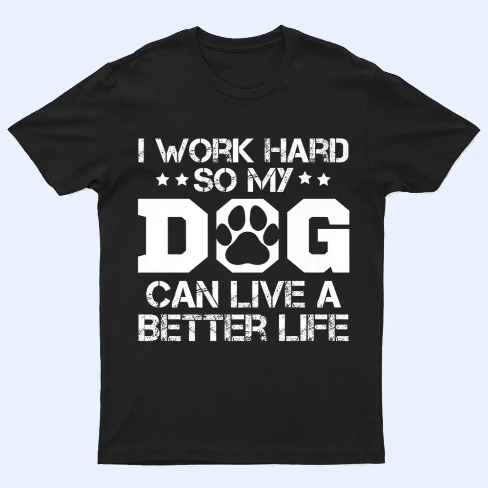 I Work Hard So My Dog Can Have A Better Life Ver 1 T Shirt I Work Hard So My Dog Can Have A Better Life Ver 1 T Shirt