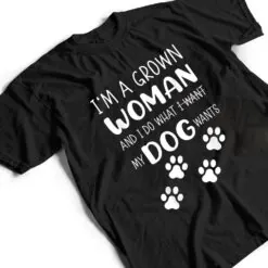 I'M a grown woman and I do what I want. My Dog wants T Shirt I'M a grown woman and I do what I want. My Dog wants T Shirt