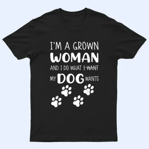 I'M a grown woman and I do what I want. My Dog wants T Shirt