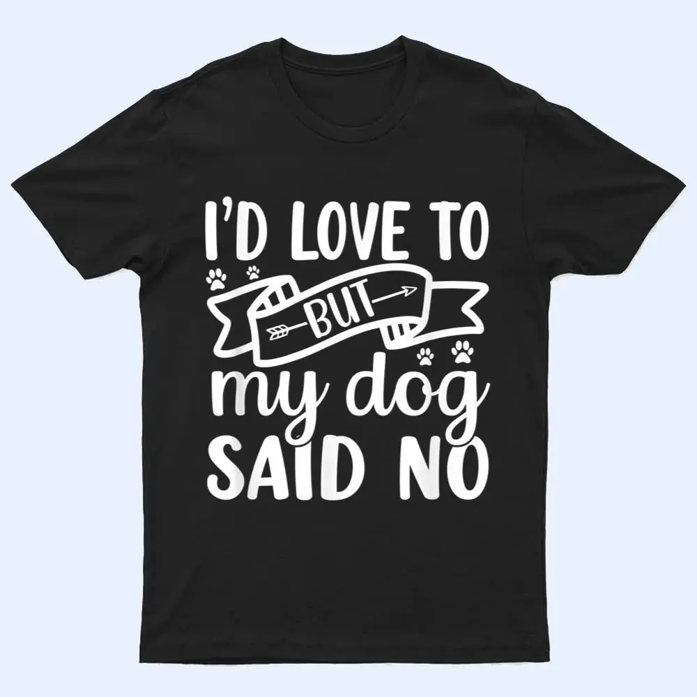I'd Love To But My Dog Said No T Shirt I'd Love To But My Dog Said No T Shirt
