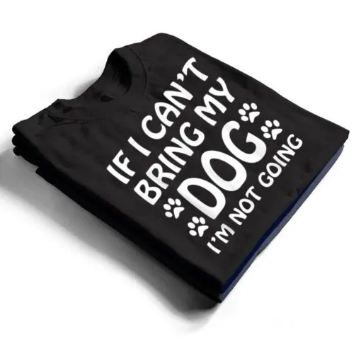 If I Can't Bring My Dog I'm Not Going Dogs Lover T Shirt