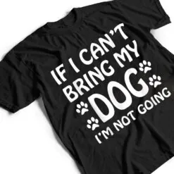 If I Can't Bring My Dog I'm Not Going Dogs Lover T Shirt If I Can't Bring My Dog I'm Not Going Dogs Lover T Shirt