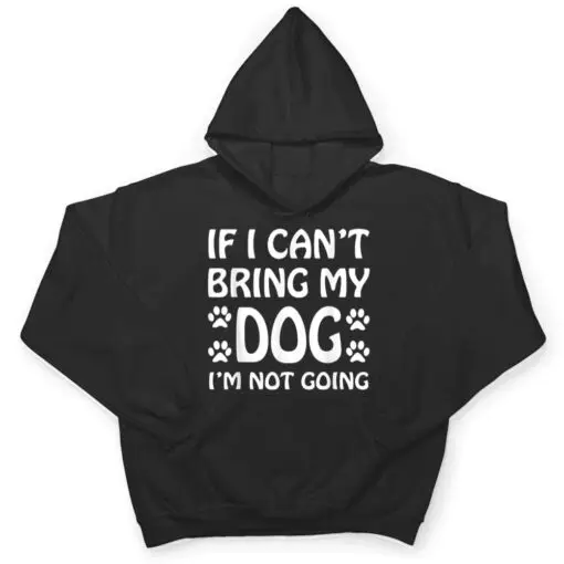 If I Can't Bring My Dog I'm Not Going Dogs Lover T Shirt