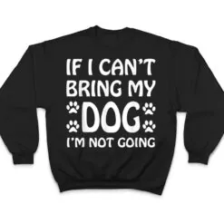 If I Can't Bring My Dog I'm Not Going Dogs Lover T Shirt If I Can't Bring My Dog I'm Not Going Dogs Lover T Shirt