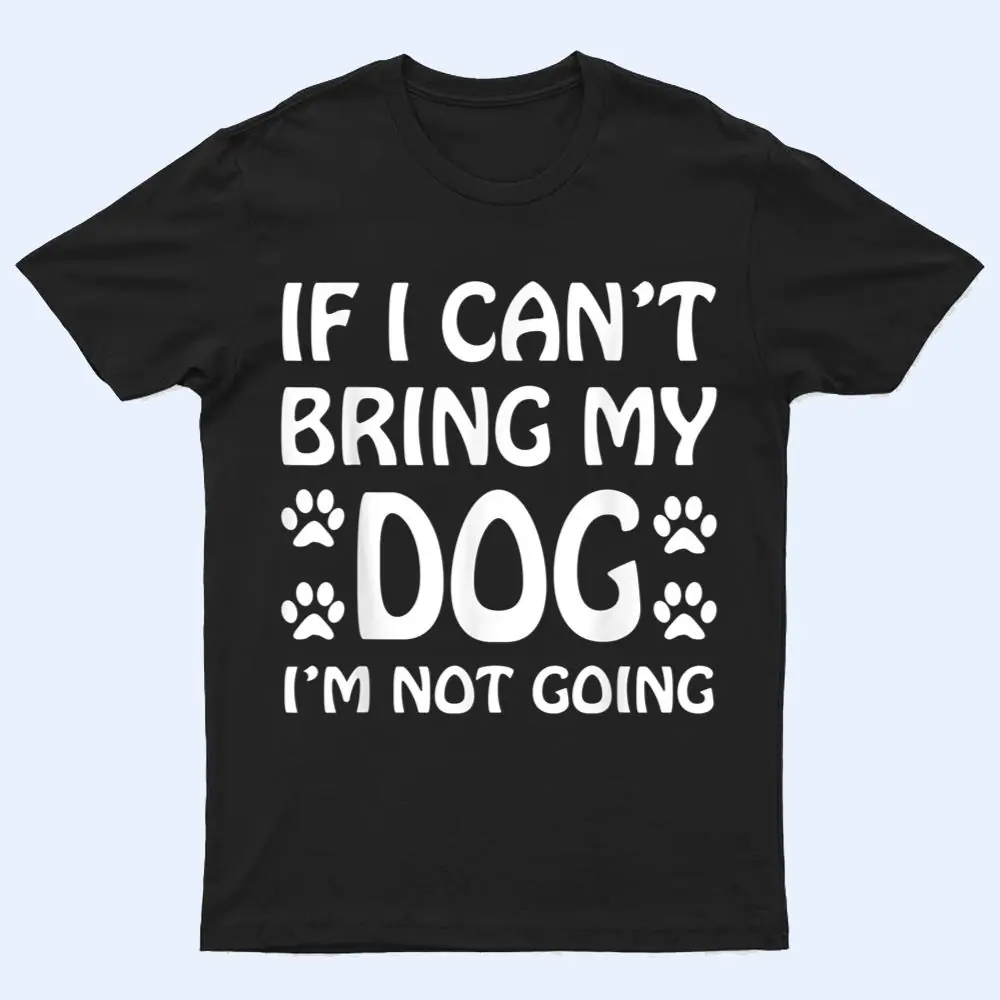 If I Can't Bring My Dog I'm Not Going Dogs Lover T Shirt If I Can't Bring My Dog I'm Not Going Dogs Lover T Shirt