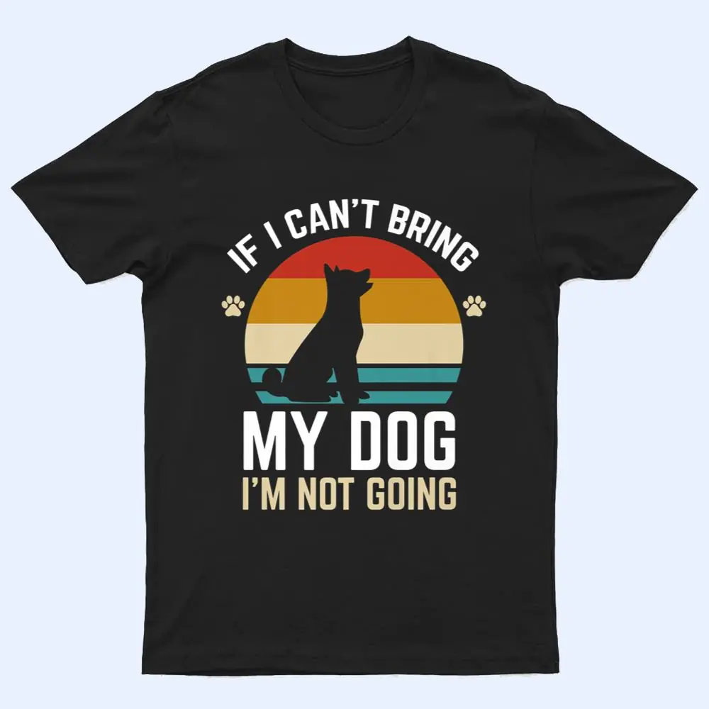 If I Can't Bring My Dog I'm Not Going Funny Dog Owner Gifts T Shirt If I Can't Bring My Dog I'm Not Going Funny Dog Owner Gifts T Shirt